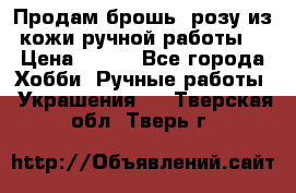 Продам брошь- розу из кожи ручной работы. › Цена ­ 900 - Все города Хобби. Ручные работы » Украшения   . Тверская обл.,Тверь г.